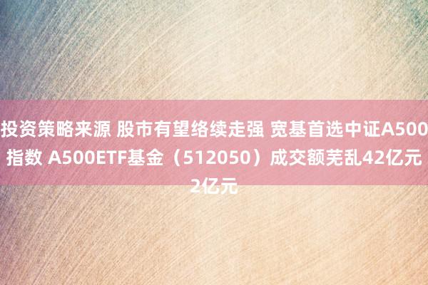 投资策略来源 股市有望络续走强 宽基首选中证A500指数 A500ETF基金（512050）成交额芜乱42亿元