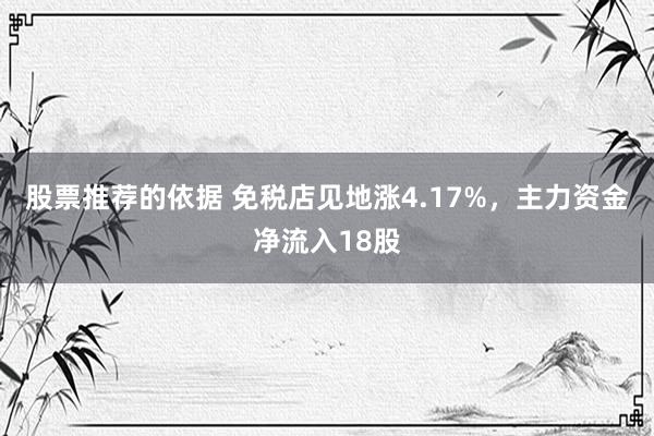 股票推荐的依据 免税店见地涨4.17%，主力资金净流入18股