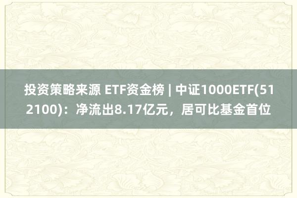 投资策略来源 ETF资金榜 | 中证1000ETF(512100)：净流出8.17亿元，居可比基金首位