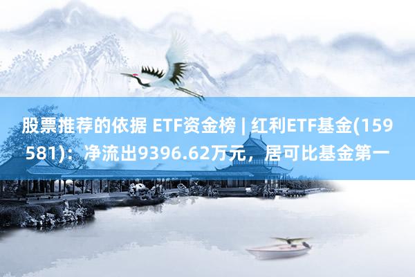 股票推荐的依据 ETF资金榜 | 红利ETF基金(159581)：净流出9396.62万元，居可比基金第一