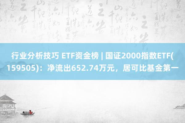 行业分析技巧 ETF资金榜 | 国证2000指数ETF(159505)：净流出652.74万元，居可比基金第一