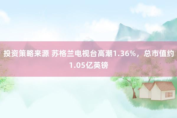 投资策略来源 苏格兰电视台高潮1.36%，总市值约1.05亿英镑