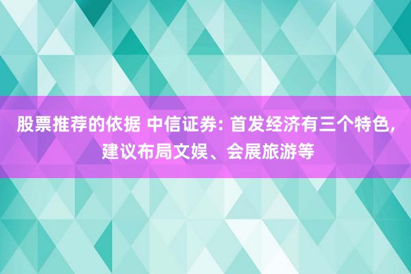 股票推荐的依据 中信证券: 首发经济有三个特色, 建议布局文娱、会展旅游等