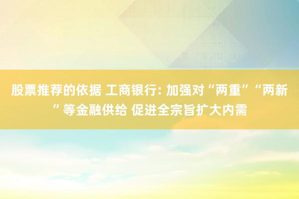 股票推荐的依据 工商银行: 加强对“两重”“两新”等金融供给 促进全宗旨扩大内需