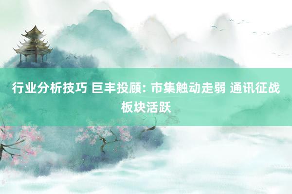 行业分析技巧 巨丰投顾: 市集触动走弱 通讯征战板块活跃