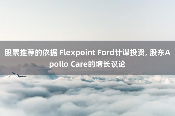 股票推荐的依据 Flexpoint Ford计谋投资, 股东Apollo Care的增长议论