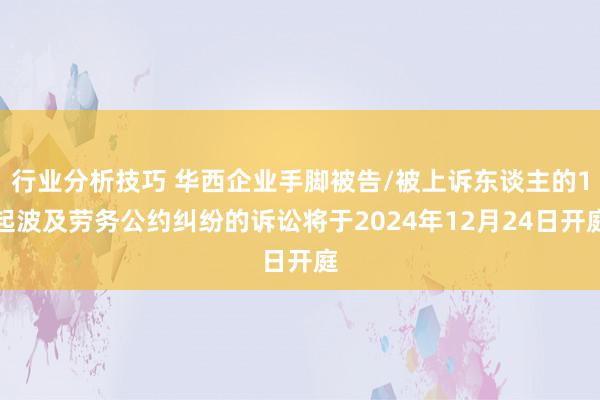 行业分析技巧 华西企业手脚被告/被上诉东谈主的1起波及劳务公约纠纷的诉讼将于2024年12月24日开庭