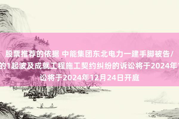 股票推荐的依据 中能集团东北电力一建手脚被告/被上诉东谈主的1起波及成就工程施工契约纠纷的诉讼将于2024年12月24日开庭