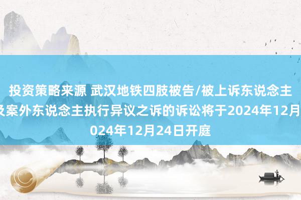 投资策略来源 武汉地铁四肢被告/被上诉东说念主的1起触及案外东说念主执行异议之诉的诉讼将于2024年12月24日开庭