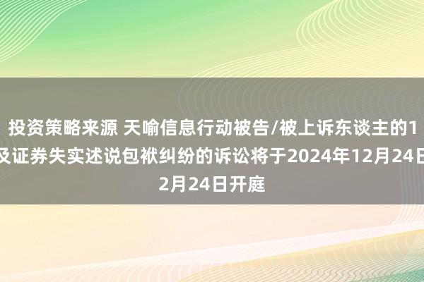 投资策略来源 天喻信息行动被告/被上诉东谈主的1起波及证券失实述说包袱纠纷的诉讼将于2024年12月24日开庭