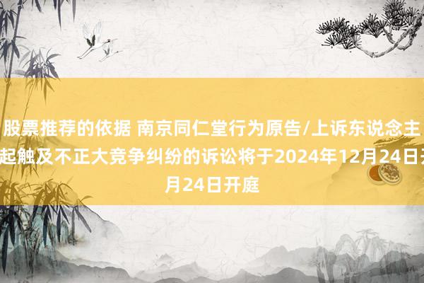 股票推荐的依据 南京同仁堂行为原告/上诉东说念主的1起触及不正大竞争纠纷的诉讼将于2024年12月24日开庭