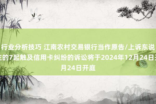 行业分析技巧 江南农村交易银行当作原告/上诉东说念主的7起触及信用卡纠纷的诉讼将于2024年12月24日开庭