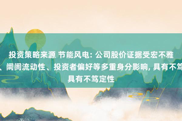 投资策略来源 节能风电: 公司股价证据受宏不雅环境、阛阓流动性、投资者偏好等多重身分影响, 具有不笃定性