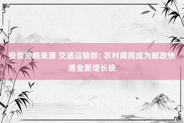 投资策略来源 交通运输部: 农村阛阓成为邮政快递业新增长极