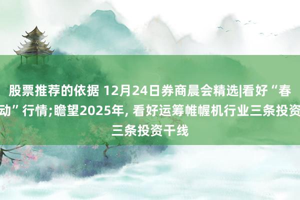 股票推荐的依据 12月24日券商晨会精选|看好“春季躁动”行情;瞻望2025年, 看好运筹帷幄机行业三条投资干线