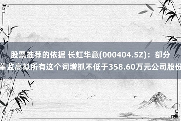 股票推荐的依据 长虹华意(000404.SZ)：部分董监高拟所有这个词增抓不低于358.60万元公司股份