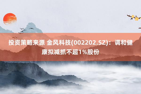 投资策略来源 金风科技(002202.SZ)：调和健康拟减抓不超1%股份