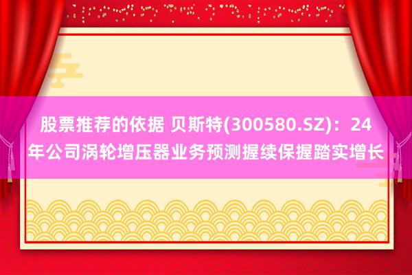 股票推荐的依据 贝斯特(300580.SZ)：24年公司涡轮增压器业务预测握续保握踏实增长