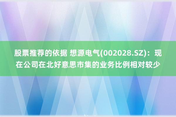 股票推荐的依据 想源电气(002028.SZ)：现在公司在北好意思市集的业务比例相对较少