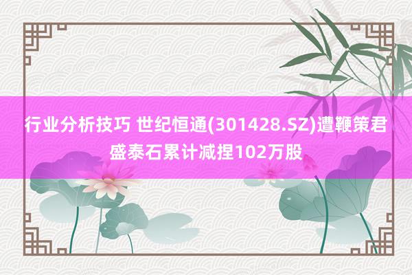 行业分析技巧 世纪恒通(301428.SZ)遭鞭策君盛泰石累计减捏102万股