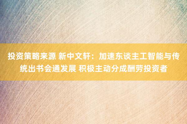 投资策略来源 新中文轩：加速东谈主工智能与传统出书会通发展 积极主动分成酬劳投资者