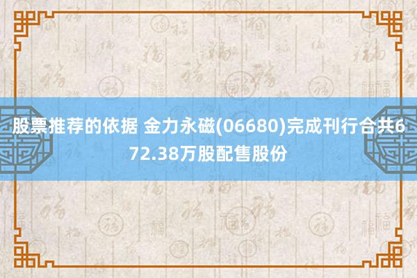 股票推荐的依据 金力永磁(06680)完成刊行合共672.38万股配售股份