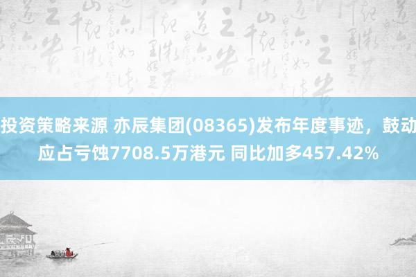 投资策略来源 亦辰集团(08365)发布年度事迹，鼓动应占亏蚀7708.5万港元 同比加多457.42%