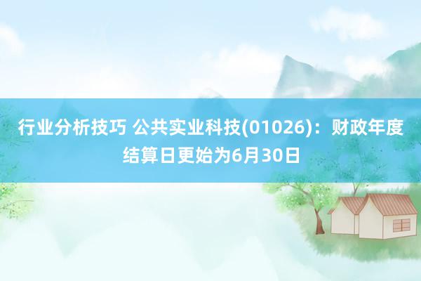 行业分析技巧 公共实业科技(01026)：财政年度结算日更始为6月30日