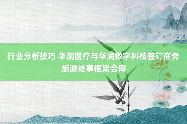 行业分析技巧 华润医疗与华润数字科技签订商务旅游处事框架合同