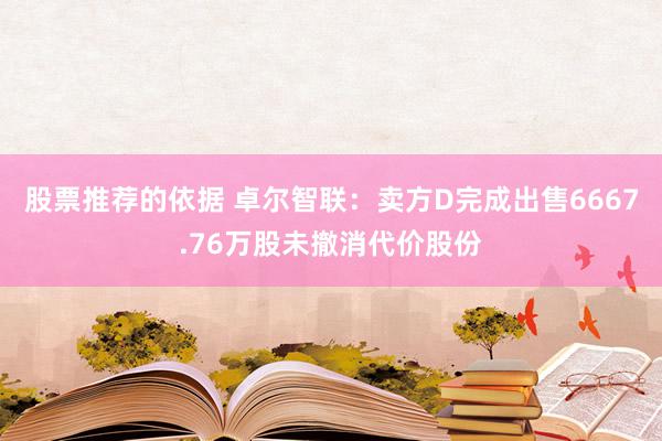 股票推荐的依据 卓尔智联：卖方D完成出售6667.76万股未撤消代价股份