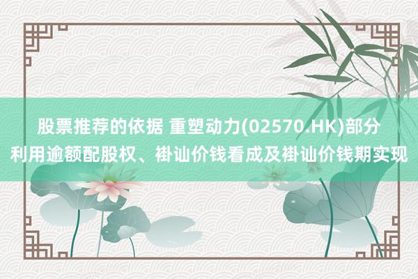 股票推荐的依据 重塑动力(02570.HK)部分利用逾额配股权、褂讪价钱看成及褂讪价钱期实现