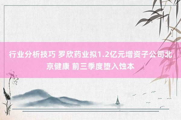 行业分析技巧 罗欣药业拟1.2亿元增资子公司北京健康 前三季度堕入蚀本