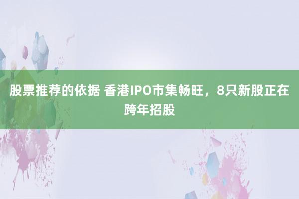 股票推荐的依据 香港IPO市集畅旺，8只新股正在跨年招股