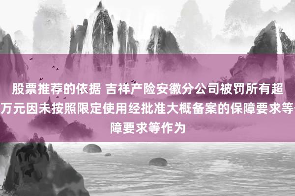 股票推荐的依据 吉祥产险安徽分公司被罚所有超100万元因未按照限定使用经批准大概备案的保障要求等作为