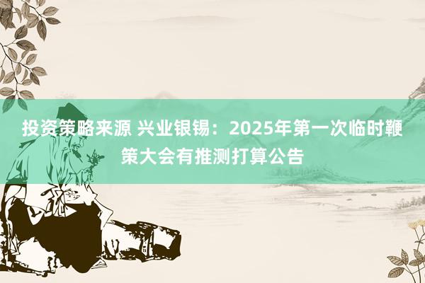 投资策略来源 兴业银锡：2025年第一次临时鞭策大会有推测打算公告