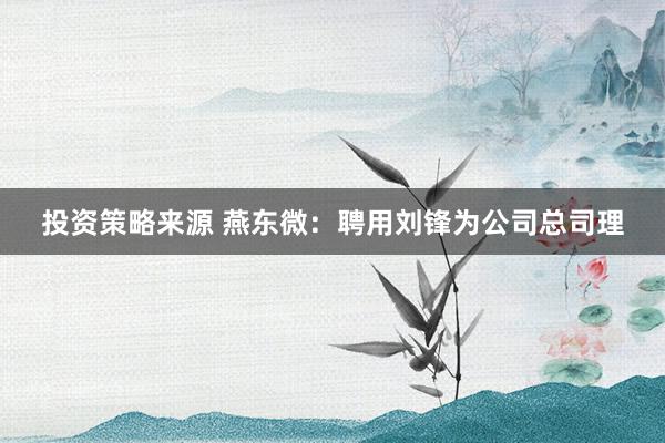 投资策略来源 燕东微：聘用刘锋为公司总司理