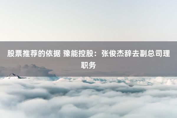 股票推荐的依据 豫能控股：张俊杰辞去副总司理职务