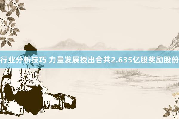 行业分析技巧 力量发展授出合共2.635亿股奖励股份