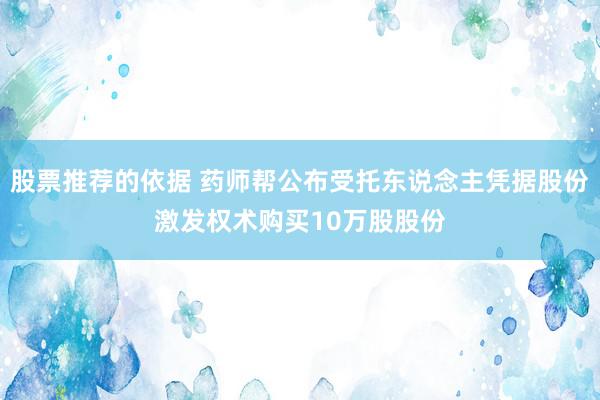 股票推荐的依据 药师帮公布受托东说念主凭据股份激发权术购买10万股股份