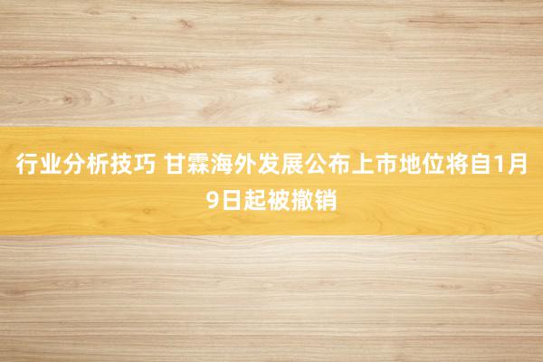 行业分析技巧 甘霖海外发展公布上市地位将自1月9日起被撤销