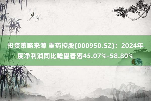 投资策略来源 重药控股(000950.SZ)：2024年度净利润同比瞻望着落45.07%-58.80%