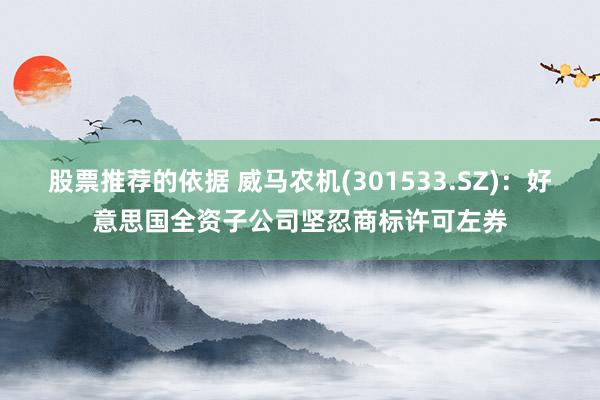 股票推荐的依据 威马农机(301533.SZ)：好意思国全资子公司坚忍商标许可左券