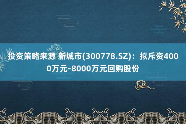 投资策略来源 新城市(300778.SZ)：拟斥资4000万元-8000万元回购股份