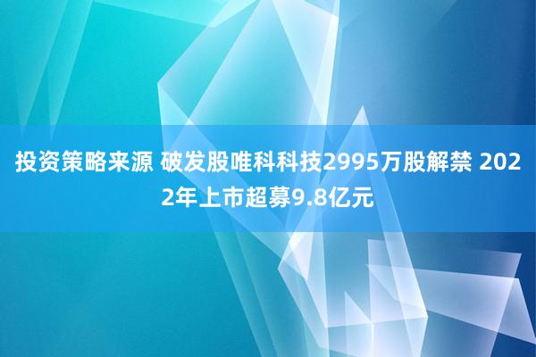 投资策略来源 破发股唯科科技2995万股解禁 2022年上市超募9.8亿元