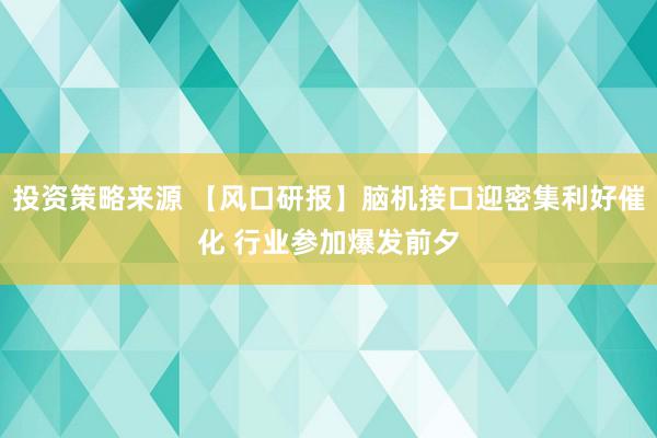 投资策略来源 【风口研报】脑机接口迎密集利好催化 行业参加爆发前夕