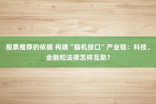 股票推荐的依据 构建“脑机接口”产业链：科技、金融和法律怎样互助？