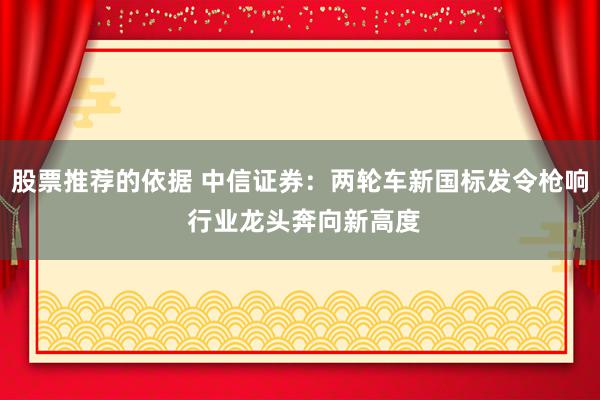 股票推荐的依据 中信证券：两轮车新国标发令枪响 行业龙头奔向新高度