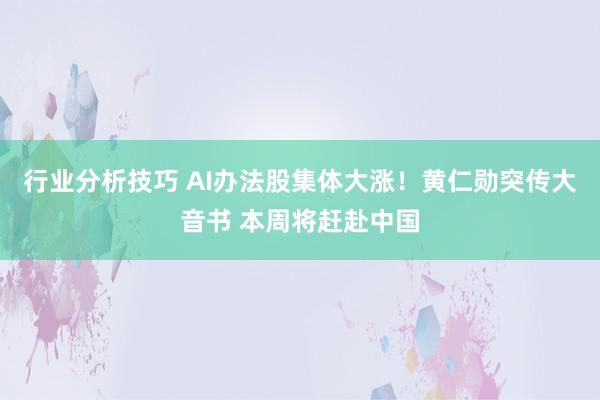 行业分析技巧 AI办法股集体大涨！黄仁勋突传大音书 本周将赶赴中国