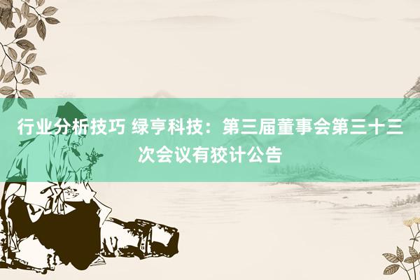 行业分析技巧 绿亨科技：第三届董事会第三十三次会议有狡计公告