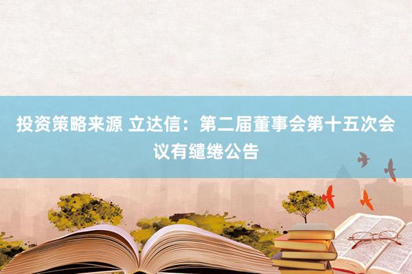 投资策略来源 立达信：第二届董事会第十五次会议有缱绻公告